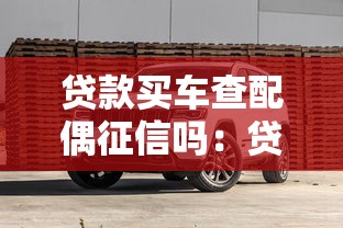 贷款买车查配偶征信吗：贷款购车配偶信用会被查吗