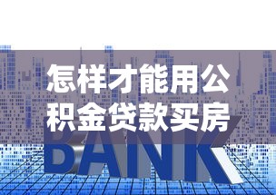 怎样才能用公积金贷款买房：公积金贷款购房的具体流程是什么
