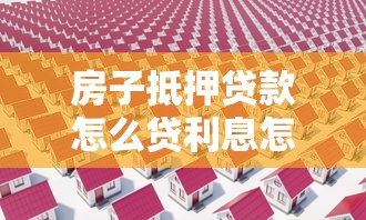 房子抵押贷款怎么贷利息怎么算：如何申请房屋抵押贷款并计算利息