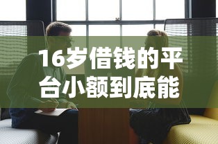 16岁借钱的平台小额到底能不能借，阐述5家2025最新信用分贷款平台