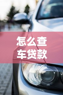 怎么查车贷款还剩多少：查询车贷剩余金额的方法有哪些
