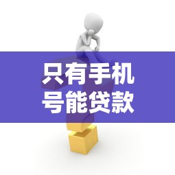 只有手机号能贷款吗：仅凭手机号可以申请贷款吗