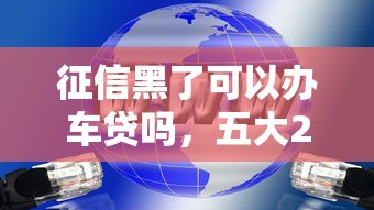 征信黑了可以办车贷吗，五大2025最新中国正规网贷平台