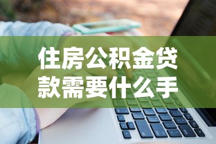 住房公积金贷款需要什么手续：公积金贷款办理有哪些必备材料