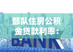 部队住房公积金贷款利率：军人专属房贷利率最低能到多少