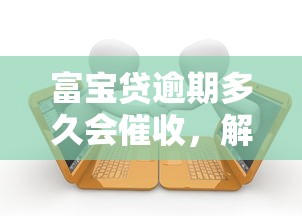 富宝贷逾期多久会催收，解答五家2025最新17岁贷款平台秒到账