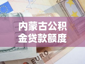 内蒙古公积金贷款额度：内蒙古公积金最高可贷多少