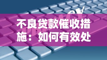 不良贷款催收措施：如何有效处置逾期贷款债务