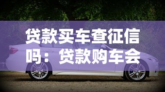 贷款买车查征信吗：贷款购车会查询个人征信记录吗
