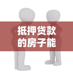 抵押贷款的房子能卖吗：有贷款未还清的房产能否出售