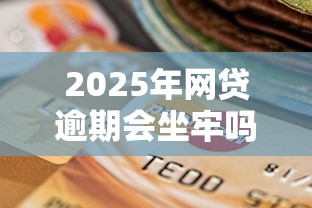 2025年网贷逾期会坐牢吗，归纳5个2025最新平台贷款好