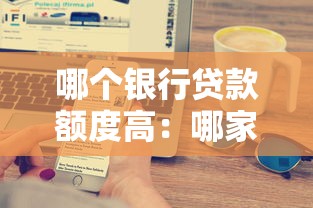 哪个银行贷款额度高：哪家银行提供的贷款额度更高