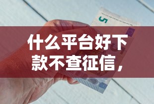 什么平台好下款不查征信，分析五个2025最新平台借钱比较靠谱
