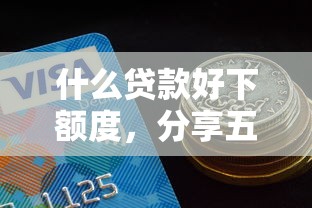什么贷款好下额度，分享五个2025最新十大良心贷款平台
