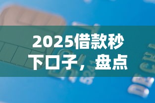 2025借款秒下口子，盘点五个2025最新贷款容易下款的平台