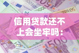 信用贷款还不上会坐牢吗：无力偿还贷款会面临牢狱之灾吗