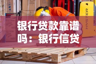 银行贷款靠谱吗：银行信贷真的安全无坑吗