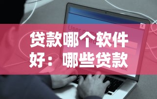 贷款哪个软件好：哪些贷款软件安全又靠谱
