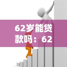 62岁能贷款吗：62岁老人能否申请银行贷款