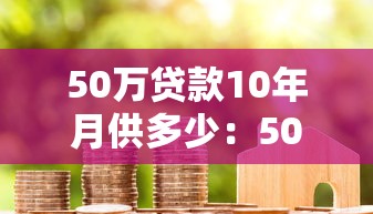 50万贷款10年月供多少：50万房贷十年每月还款额多少