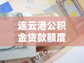 连云港公积金贷款额度：连云港公积金最高可贷多少