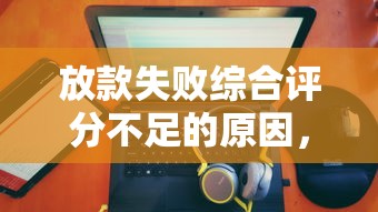 放款失败综合评分不足的原因，国内五大2025最新微信能贷款的平台