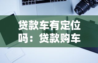 贷款车有定位吗：贷款购车会被安装定位装置吗