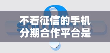 不看征信的手机分期合作平台是真的吗，例举5个2025最新贷款平台安全可靠