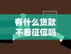 有什么贷款不看征信吗，探讨五款2025最新2025年有没有不看征征信的网货平台