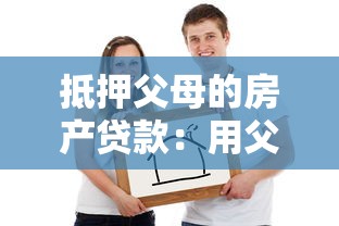 抵押父母的房产贷款：用父母房产抵押借贷可行吗