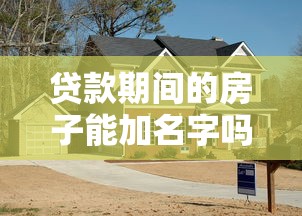 贷款期间的房子能加名字吗：房贷未还清能否添加共有人