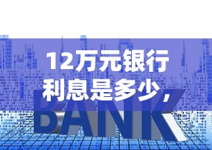 12万元银行利息是多少，梳理5个2025最新2025新口子
