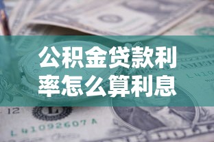 公积金贷款利率怎么算利息：公积金贷款利息计算方法是什么