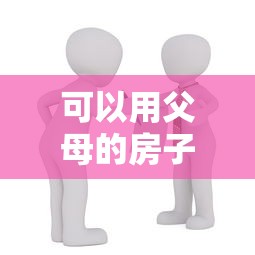 可以用父母的房子抵押贷款吗：父母房产抵押贷款的子女申请可行性