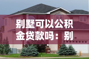 别墅可以公积金贷款吗：别墅能否申请公积金贷款