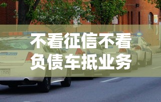 不看征信不看负债车抵业务兴起，解答五家2025最新平台借钱快