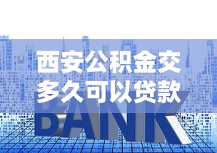 西安公积金交多久可以贷款买房：西安公积金缴存多久可申请住房贷款