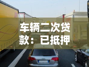 车辆二次贷款：已抵押车辆还能再申请贷款吗