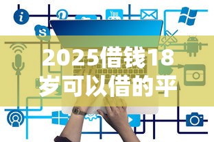 2025借钱18岁可以借的平台，例举5个2025最新哪些网贷平台上征信
