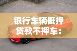 银行车辆抵押贷款不押车：银行车抵贷款能否不交车使用