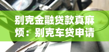 别克金融贷款真麻烦：别克车贷申请流程为何如此繁琐
