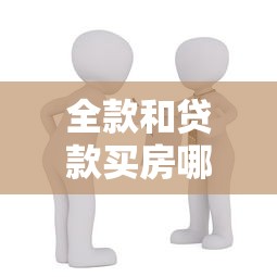 全款和贷款买房哪个好：购房选择全款还是贷款更划算
