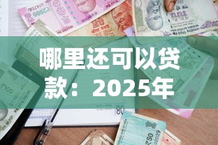 哪里还可以贷款：2025年最新借款渠道有哪些