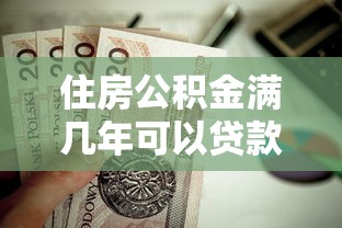 住房公积金满几年可以贷款买房：公积金缴纳时长多久能申请房贷