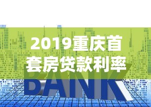 2019重庆首套房贷款利率：2019年重庆首套房贷利率标准如何