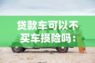 贷款车可以不买车损险吗：贷款购车必须购买车损险吗