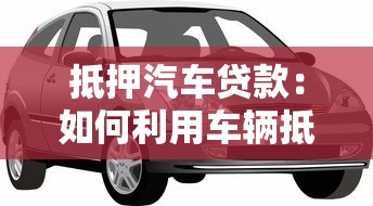 抵押汽车贷款：如何利用车辆抵押获取贷款资金