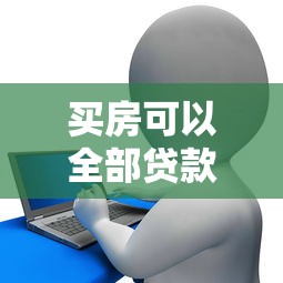 买房可以全部贷款吗：购房能否实现全额贷款支付