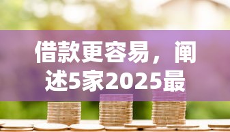 借款更容易，阐述5家2025最新什么贷款平台额度高