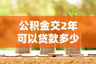 公积金交2年可以贷款多少：公积金缴满两年能贷多少钱？
